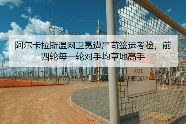 阿尔卡拉斯温网卫冕遭严苛签运考验，前四轮每一轮对手均草地高手