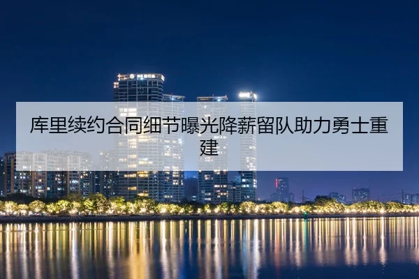 库里续约合同细节曝光降薪留队助力勇士重建
