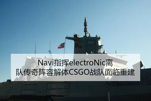 Navi指挥electroNic离队传奇阵容解体CSGO战队面临重建
