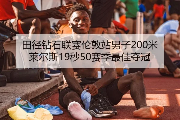 田径钻石联赛伦敦站男子200米莱尔斯19秒50赛季最佳夺冠