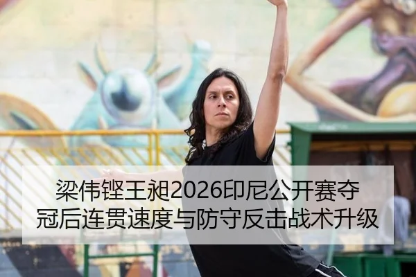 梁伟铿王昶2026印尼公开赛夺冠后连贯速度与防守反击战术升级