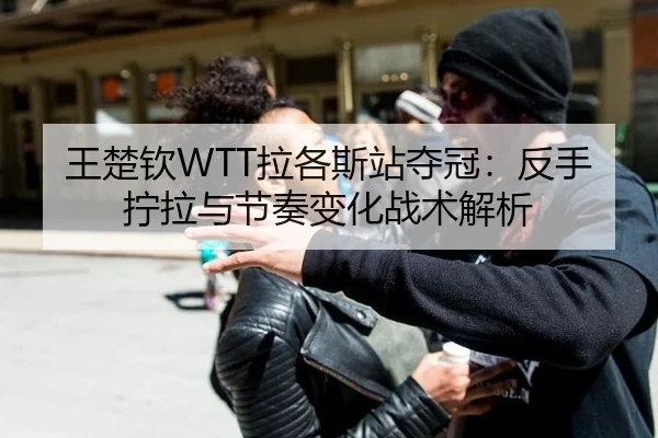 王楚钦WTT拉各斯站夺冠：反手拧拉与节奏变化战术解析