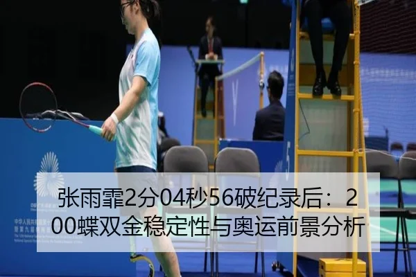 张雨霏2分04秒56破纪录后：200蝶双金稳定性与奥运前景分析