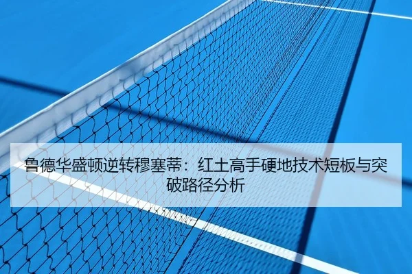 鲁德华盛顿逆转穆塞蒂：红土高手硬地技术短板与突破路径分析