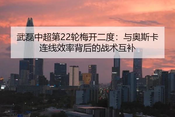 武磊中超第22轮梅开二度：与奥斯卡连线效率背后的战术互补