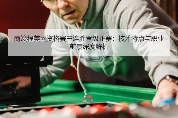 商竣程美网资格赛三连胜晋级正赛：技术特点与职业前景深度解析